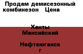 Продам демисезонный комбинезон › Цена ­ 1 000 - Ханты-Мансийский, Нефтеюганск г. Дети и материнство » Детская одежда и обувь   . Ханты-Мансийский,Нефтеюганск г.